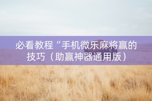 必看教程“手机微乐麻将赢的技巧（助赢神器通用版）
