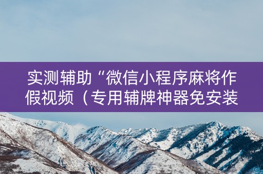 实测辅助“微信小程序麻将作假视频（专用辅牌神器免安装）