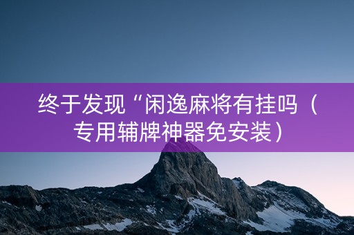 终于发现“闲逸麻将有挂吗（专用辅牌神器免安装）