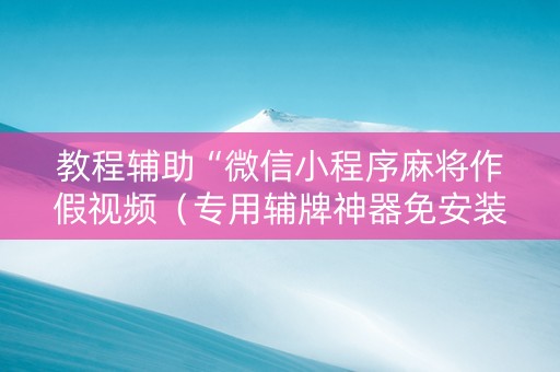 教程辅助“微信小程序麻将作假视频（专用辅牌神器免安装）