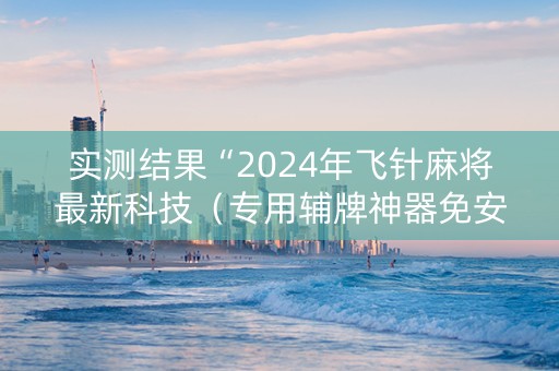 实测结果“2024年飞针麻将最新科技（专用辅牌神器免安装）