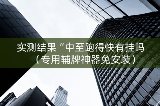 实测结果“中至跑得快有挂吗（专用辅牌神器免安装）