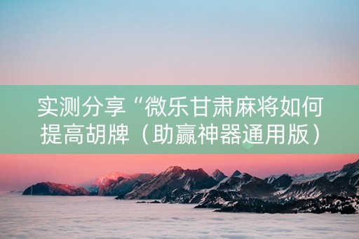 实测分享“微乐甘肃麻将如何提高胡牌（助赢神器通用版）