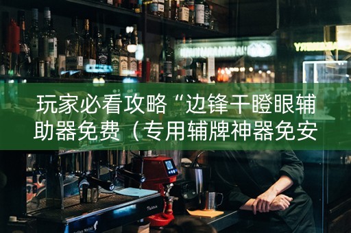玩家必看攻略“边锋干瞪眼辅助器免费（专用辅牌神器免安装）