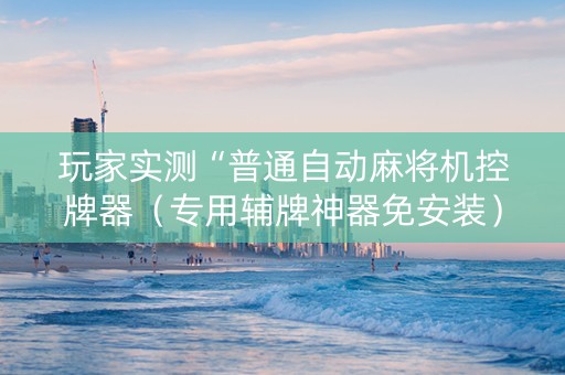 玩家实测“普通自动麻将机控牌器（专用辅牌神器免安装）