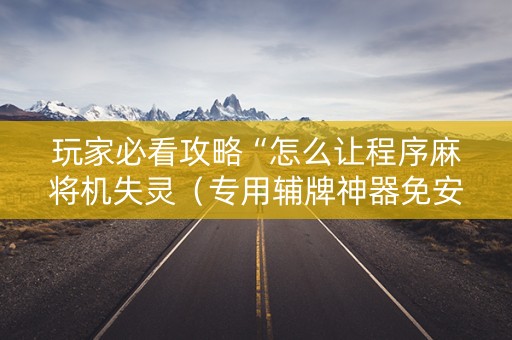 玩家必看攻略“怎么让程序麻将机失灵（专用辅牌神器免安装）