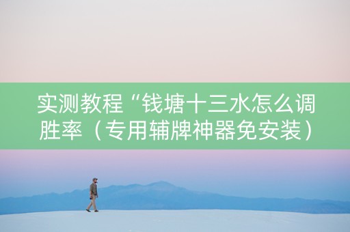 实测教程“钱塘十三水怎么调胜率（专用辅牌神器免安装）