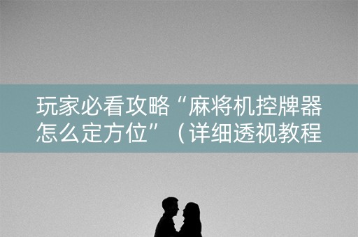 玩家必看攻略“麻将机控牌器怎么定方位”（详细透视教程）-哔哩哔哩
