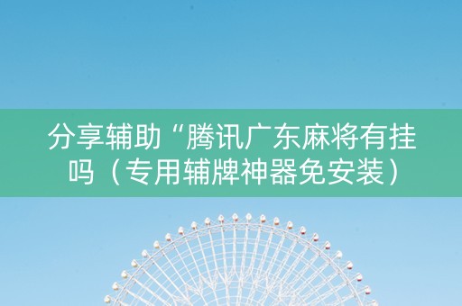分享辅助“腾讯广东麻将有挂吗（专用辅牌神器免安装）
