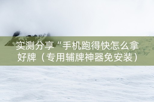 实测分享“手机跑得快怎么拿好牌（专用辅牌神器免安装）