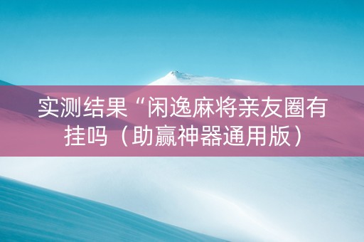 实测结果“闲逸麻将亲友圈有挂吗（助赢神器通用版）