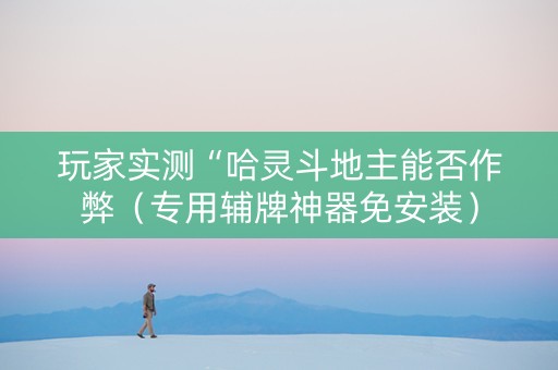 玩家实测“哈灵斗地主能否作弊（专用辅牌神器免安装）
