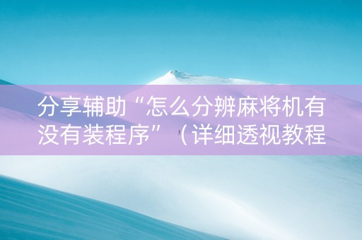 分享辅助“怎么分辨麻将机有没有装程序”（详细透视教程）-哔哩哔哩