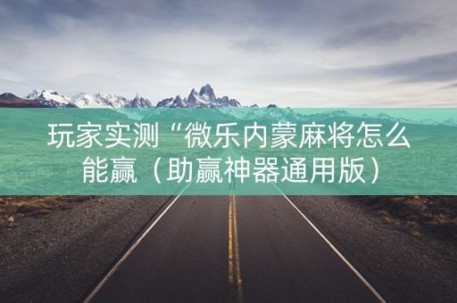 玩家实测“微乐内蒙麻将怎么能赢（助赢神器通用版）