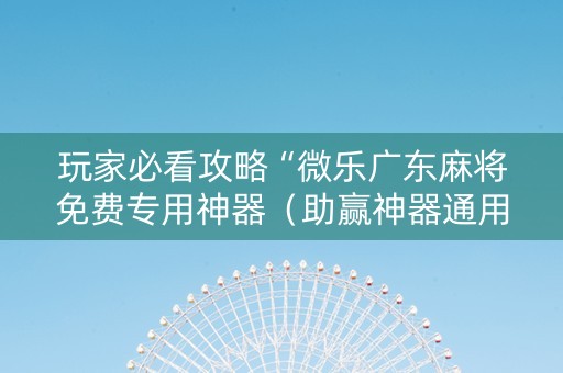 玩家必看攻略“微乐广东麻将免费专用神器（助赢神器通用版）