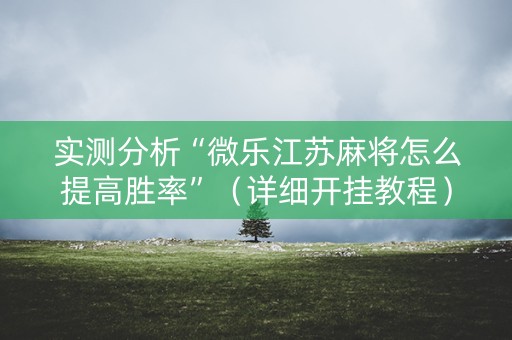 实测分析“微乐江苏麻将怎么提高胜率”（详细开挂教程）-哔哩哔哩