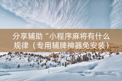 分享辅助“小程序麻将有什么规律（专用辅牌神器免安装）