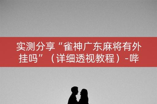 实测分享“雀神广东麻将有外挂吗”（详细透视教程）-哔哩哔哩