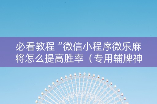 必看教程“微信小程序微乐麻将怎么提高胜率（专用辅牌神器免安装）