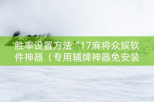 胜率设置方法“17麻将众娱软件神器（专用辅牌神器免安装）