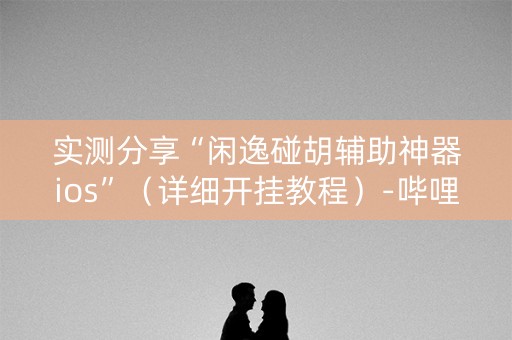 实测分享“闲逸碰胡辅助神器ios”（详细开挂教程）-哔哩哔哩