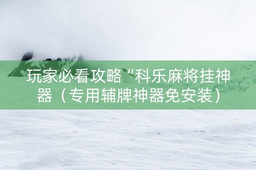 玩家必看攻略“科乐麻将挂神器（专用辅牌神器免安装）
