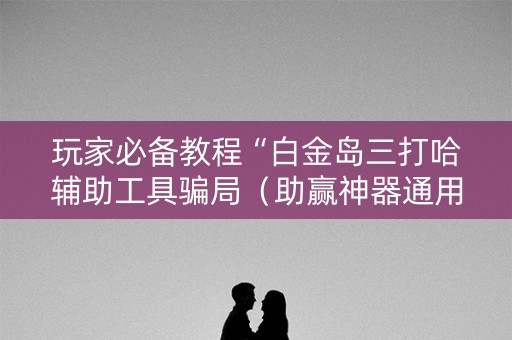 玩家必备教程“白金岛三打哈辅助工具骗局（助赢神器通用版）