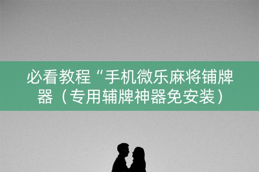 必看教程“手机微乐麻将铺牌器（专用辅牌神器免安装）