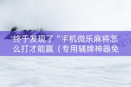 终于发现了“手机微乐麻将怎么打才能赢（专用辅牌神器免安装）