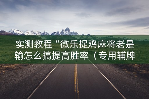 实测教程“微乐捉鸡麻将老是输怎么搞提高胜率（专用辅牌神器免安装）