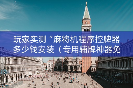 玩家实测“麻将机程序控牌器多少钱安装（专用辅牌神器免安装）