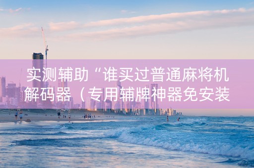 实测辅助“谁买过普通麻将机解码器（专用辅牌神器免安装）