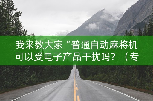 我来教大家“普通自动麻将机可以受电子产品干扰吗？（专用辅牌神器免安装）