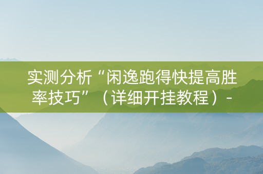 实测分析“闲逸跑得快提高胜率技巧”（详细开挂教程）-哔哩哔哩