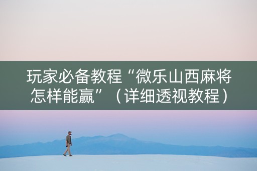 玩家必备教程“微乐山西麻将怎样能赢”（详细透视教程）-哔哩哔哩