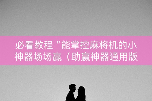 必看教程“能掌控麻将机的小神器场场赢（助赢神器通用版）