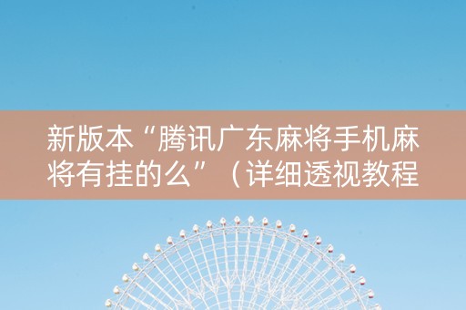 新版本“腾讯广东麻将手机麻将有挂的么”（详细透视教程）-哔哩哔哩