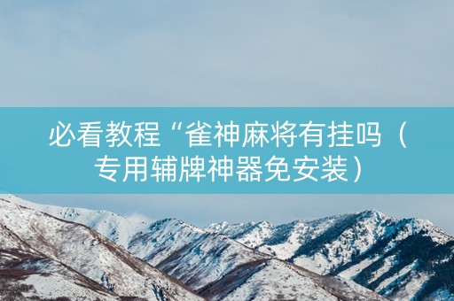 必看教程“雀神麻将有挂吗（专用辅牌神器免安装）