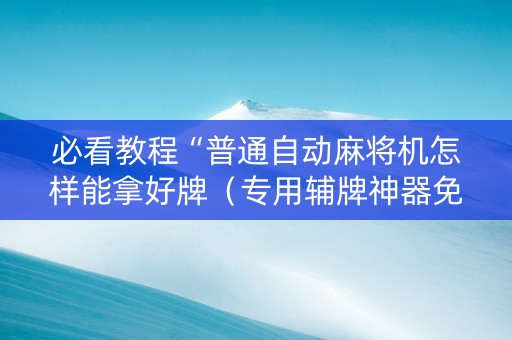 必看教程“普通自动麻将机怎样能拿好牌（专用辅牌神器免安装）