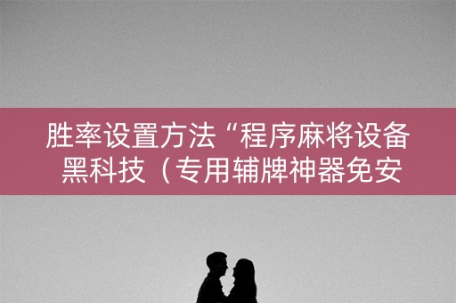 胜率设置方法“程序麻将设备 黑科技（专用辅牌神器免安装）