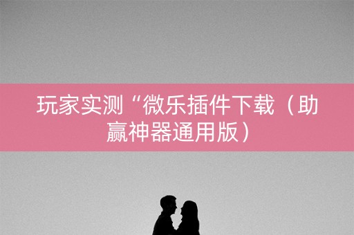 玩家实测“微乐插件下载（助赢神器通用版）