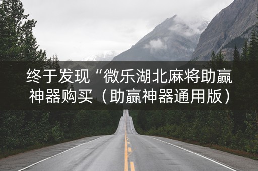 终于发现“微乐湖北麻将助赢神器购买（助赢神器通用版）