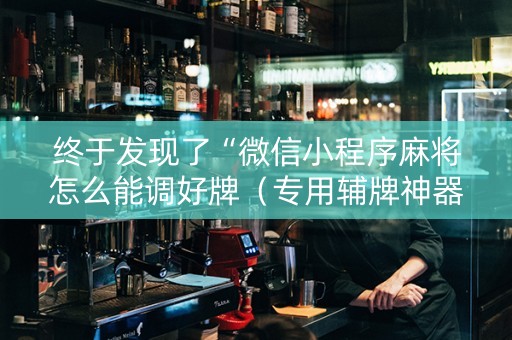 终于发现了“微信小程序麻将怎么能调好牌（专用辅牌神器免安装）