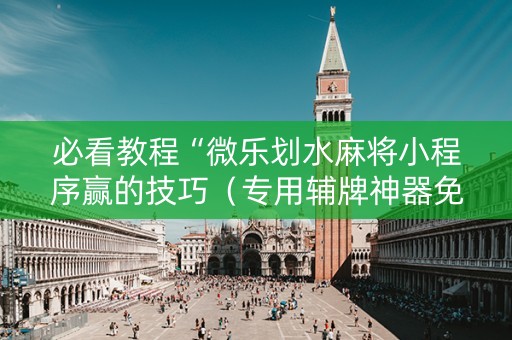 必看教程“微乐划水麻将小程序赢的技巧（专用辅牌神器免安装）