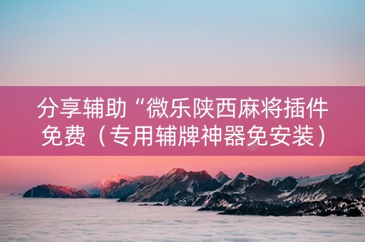 分享辅助“微乐陕西麻将插件免费（专用辅牌神器免安装）