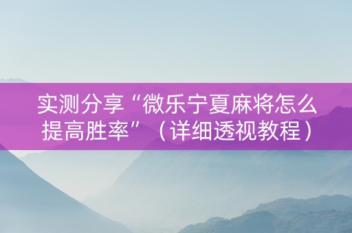 实测分享“微乐宁夏麻将怎么提高胜率”（详细透视教程）-哔哩哔哩