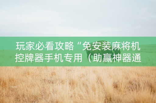玩家必看攻略“免安装麻将机控牌器手机专用（助赢神器通用版）