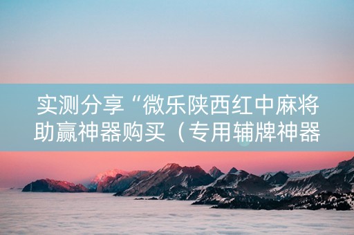 实测分享“微乐陕西红中麻将助赢神器购买（专用辅牌神器免安装）