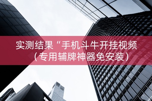实测结果“手机斗牛开挂视频（专用辅牌神器免安装）
