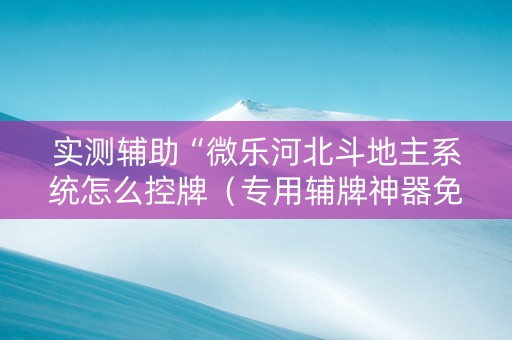 实测辅助“微乐河北斗地主系统怎么控牌（专用辅牌神器免安装）